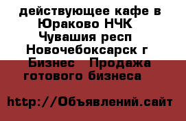 действующее кафе в Юраково НЧК - Чувашия респ., Новочебоксарск г. Бизнес » Продажа готового бизнеса   